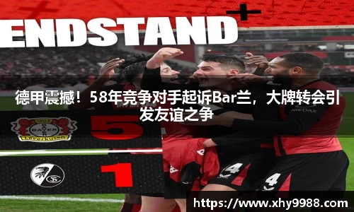 德甲震撼！58年竞争对手起诉Bar兰，大牌转会引发友谊之争